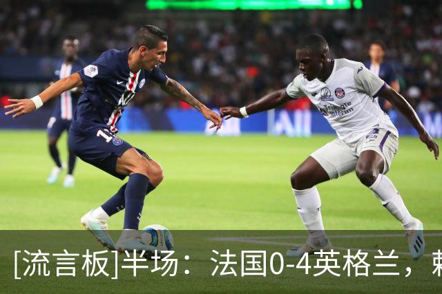 [流言板]半场：法国0-4英格兰，赖斯传射建功，萨卡梅开二度